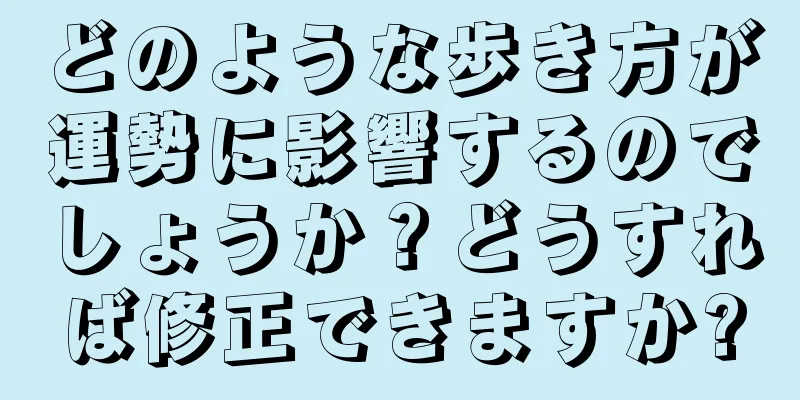 どのような歩き方が運勢に影響するのでしょうか？どうすれば修正できますか?