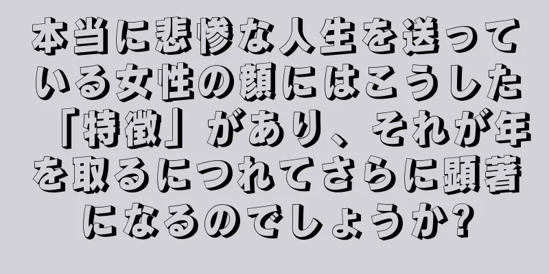 本当に悲惨な人生を送っている女性の顔にはこうした「特徴」があり、それが年を取るにつれてさらに顕著になるのでしょうか?