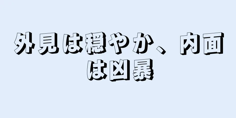 外見は穏やか、内面は凶暴