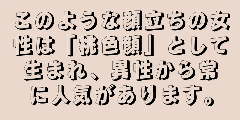 このような顔立ちの女性は「桃色顔」として生まれ、異性から常に人気があります。