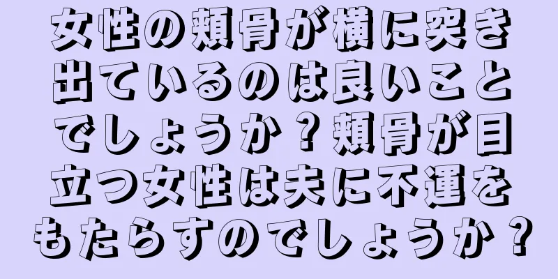 女性の頬骨が横に突き出ているのは良いことでしょうか？頬骨が目立つ女性は夫に不運をもたらすのでしょうか？