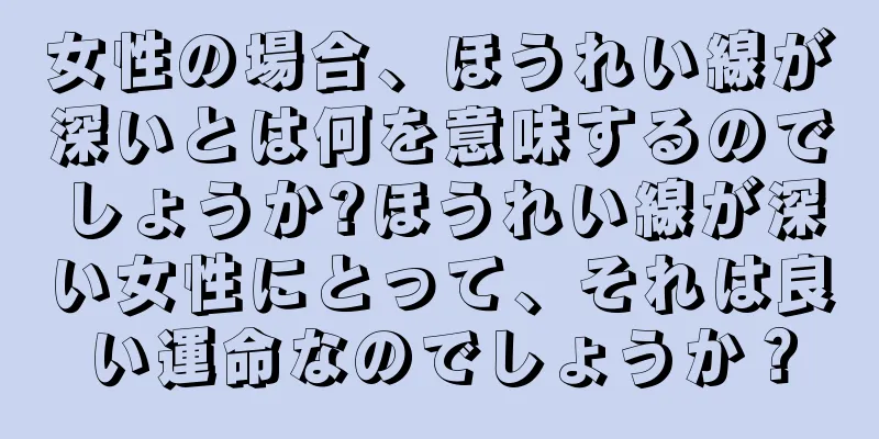 女性の場合、ほうれい線が深いとは何を意味するのでしょうか?ほうれい線が深い女性にとって、それは良い運命なのでしょうか？