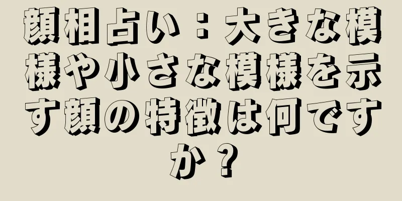 顔相占い：大きな模様や小さな模様を示す顔の特徴は何ですか？