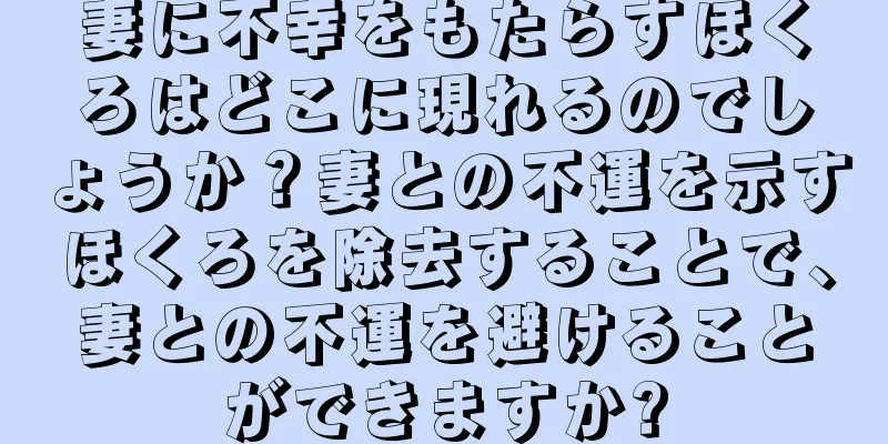 妻に不幸をもたらすほくろはどこに現れるのでしょうか？妻との不運を示すほくろを除去することで、妻との不運を避けることができますか?