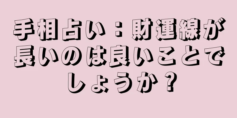 手相占い：財運線が長いのは良いことでしょうか？