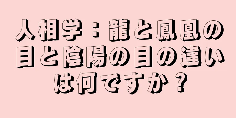 人相学：龍と鳳凰の目と陰陽の目の違いは何ですか？