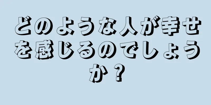 どのような人が幸せを感じるのでしょうか？