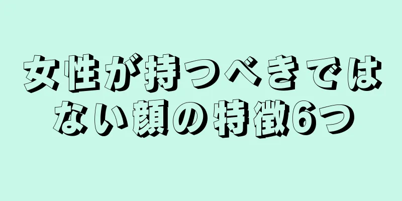 女性が持つべきではない顔の特徴6つ