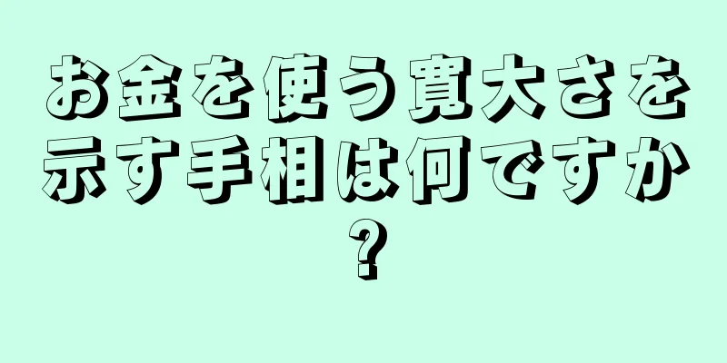 お金を使う寛大さを示す手相は何ですか?