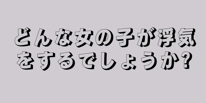 どんな女の子が浮気をするでしょうか?