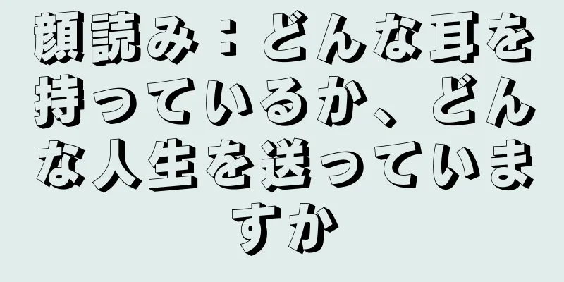 顔読み：どんな耳を持っているか、どんな人生を送っていますか