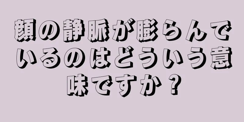 顔の静脈が膨らんでいるのはどういう意味ですか？