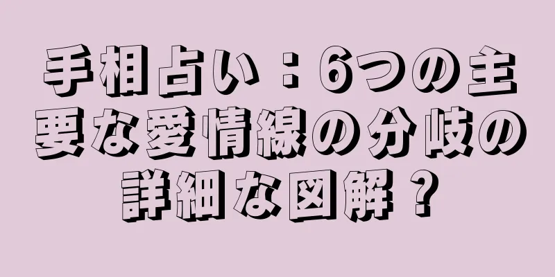 手相占い：6つの主要な愛情線の分岐の詳細な図解？