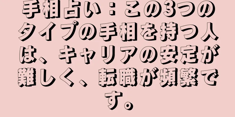 手相占い：この3つのタイプの手相を持つ人は、キャリアの安定が難しく、転職が頻繁です。