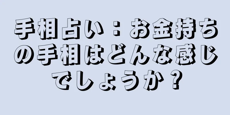 手相占い：お金持ちの手相はどんな感じでしょうか？