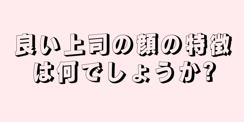 良い上司の顔の特徴は何でしょうか?