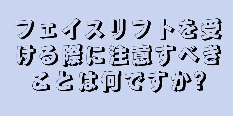 フェイスリフトを受ける際に注意すべきことは何ですか?