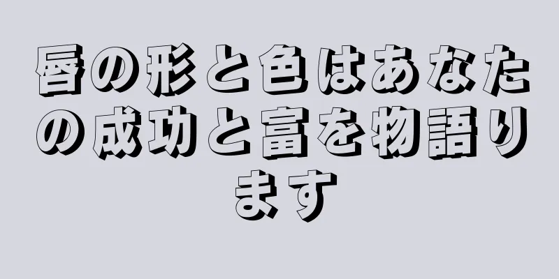 唇の形と色はあなたの成功と富を物語ります