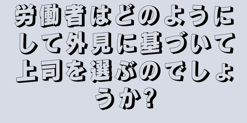 労働者はどのようにして外見に基づいて上司を選ぶのでしょうか?