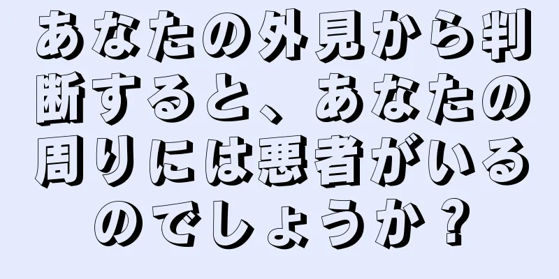 あなたの外見から判断すると、あなたの周りには悪者がいるのでしょうか？