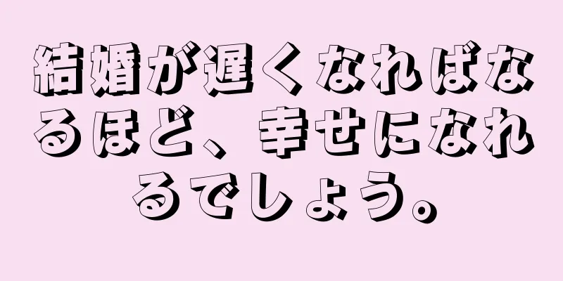 結婚が遅くなればなるほど、幸せになれるでしょう。