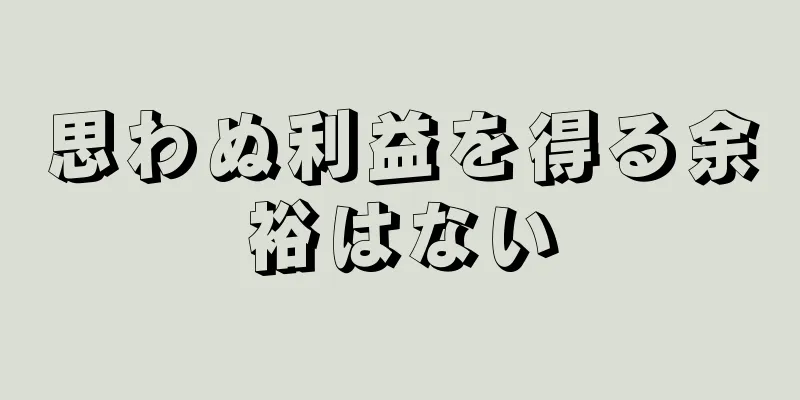 思わぬ利益を得る余裕はない