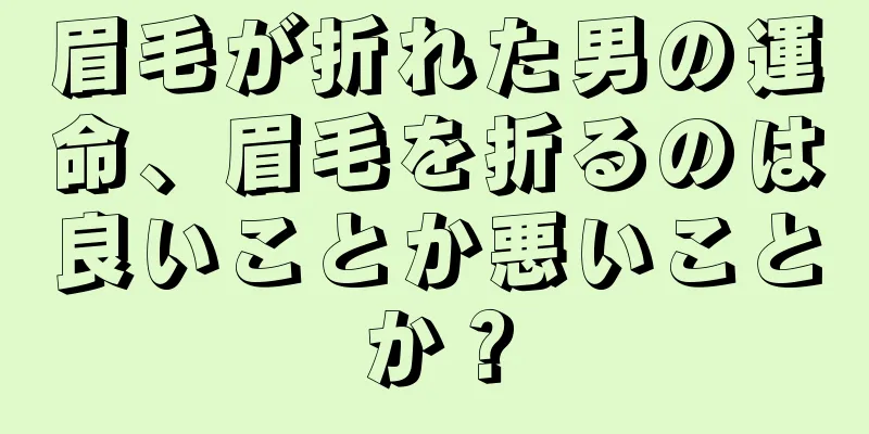 眉毛が折れた男の運命、眉毛を折るのは良いことか悪いことか？