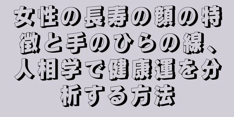 女性の長寿の顔の特徴と手のひらの線、人相学で健康運を分析する方法