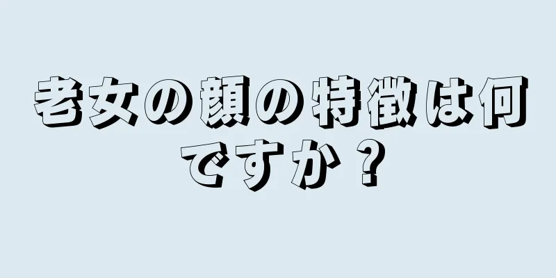 老女の顔の特徴は何ですか？