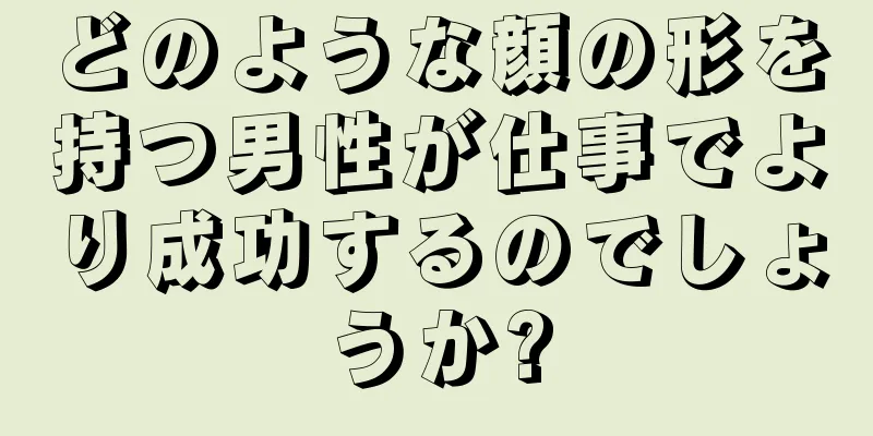 どのような顔の形を持つ男性が仕事でより成功するのでしょうか?