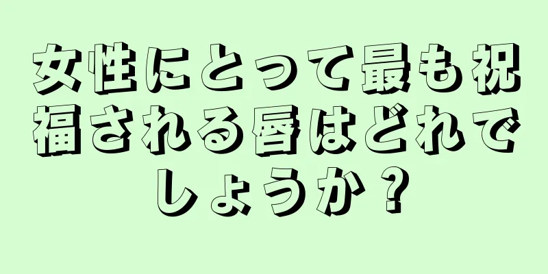 女性にとって最も祝福される唇はどれでしょうか？