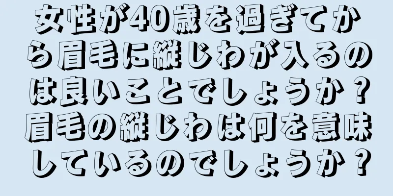 女性が40歳を過ぎてから眉毛に縦じわが入るのは良いことでしょうか？眉毛の縦じわは何を意味しているのでしょうか？