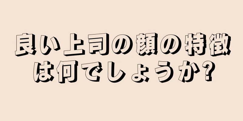 良い上司の顔の特徴は何でしょうか?