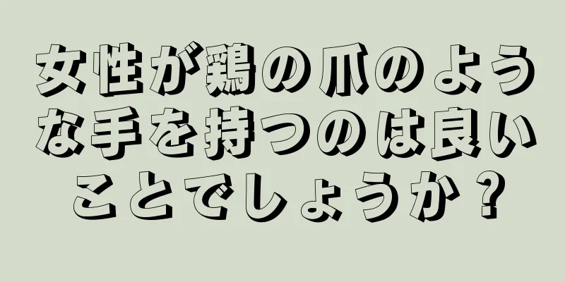 女性が鶏の爪のような手を持つのは良いことでしょうか？