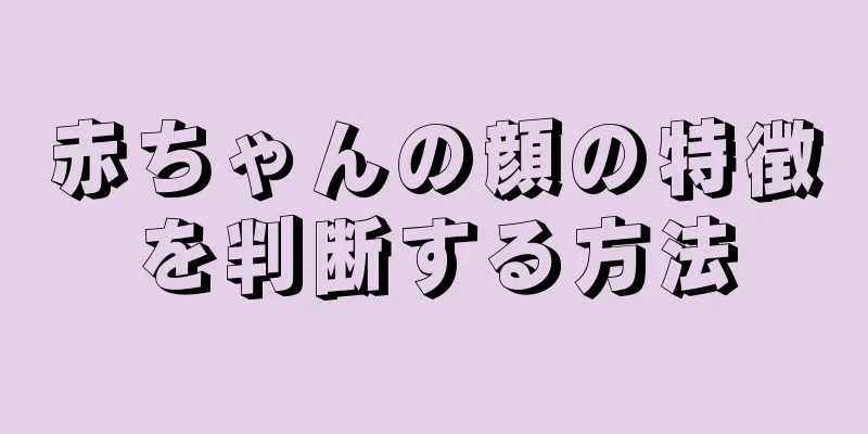 赤ちゃんの顔の特徴を判断する方法