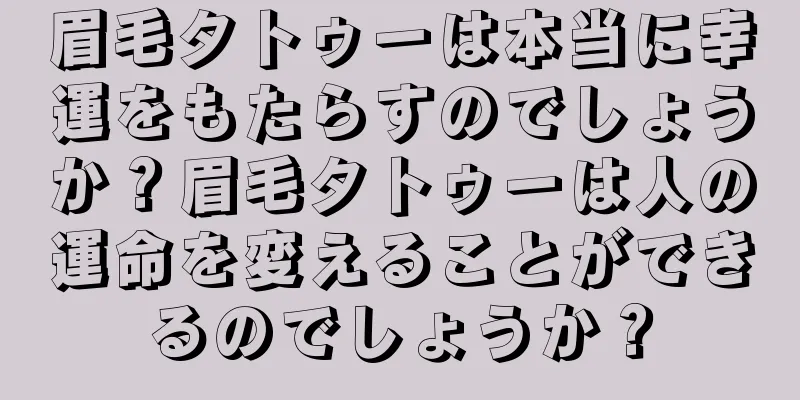 眉毛タトゥーは本当に幸運をもたらすのでしょうか？眉毛タトゥーは人の運命を変えることができるのでしょうか？