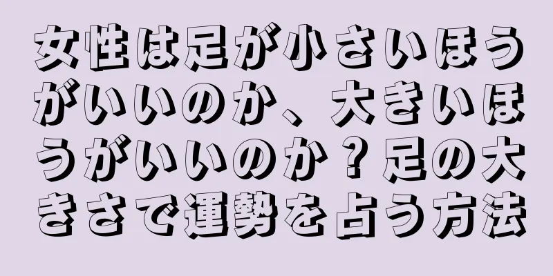 女性は足が小さいほうがいいのか、大きいほうがいいのか？足の大きさで運勢を占う方法