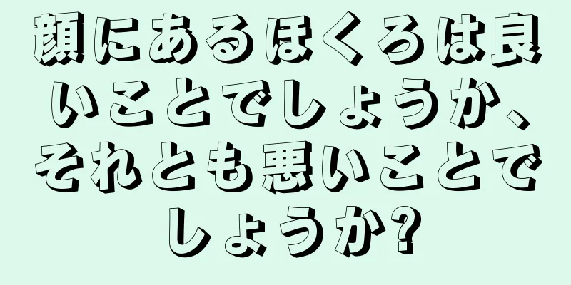 顔にあるほくろは良いことでしょうか、それとも悪いことでしょうか?