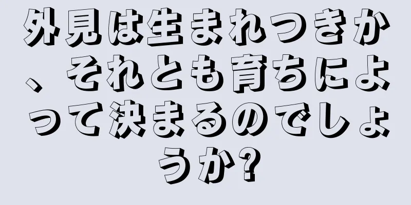 外見は生まれつきか、それとも育ちによって決まるのでしょうか?