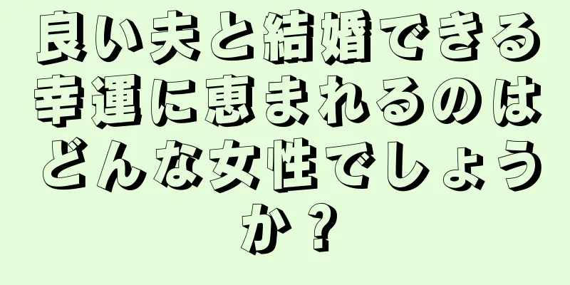 良い夫と結婚できる幸運に恵まれるのはどんな女性でしょうか？