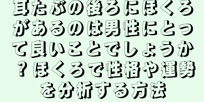 耳たぶの後ろにほくろがあるのは男性にとって良いことでしょうか？ほくろで性格や運勢を分析する方法