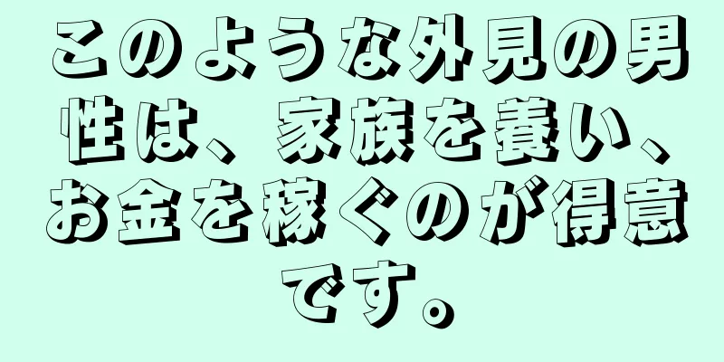 このような外見の男性は、家族を養い、お金を稼ぐのが得意です。