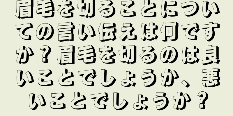 眉毛を切ることについての言い伝えは何ですか？眉毛を切るのは良いことでしょうか、悪いことでしょうか？