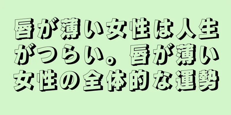 唇が薄い女性は人生がつらい。唇が薄い女性の全体的な運勢