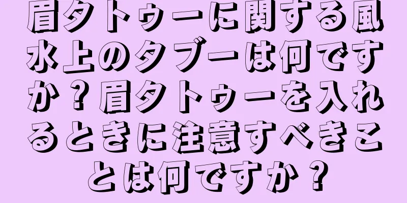 眉タトゥーに関する風水上のタブーは何ですか？眉タトゥーを入れるときに注意すべきことは何ですか？