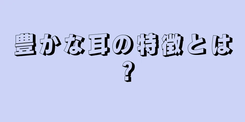 豊かな耳の特徴とは？