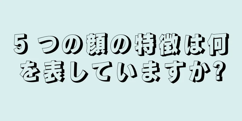 5 つの顔の特徴は何を表していますか?