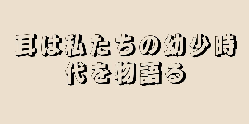 耳は私たちの幼少時代を物語る