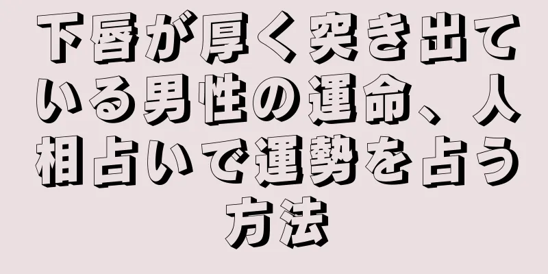 下唇が厚く突き出ている男性の運命、人相占いで運勢を占う方法