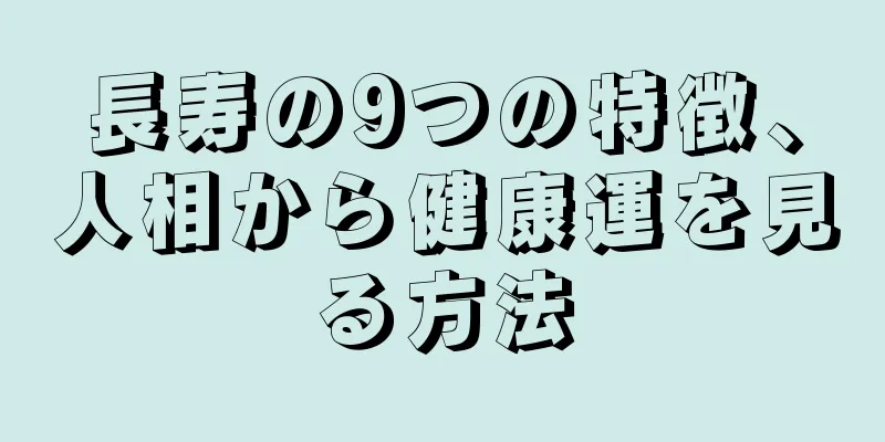 長寿の9つの特徴、人相から健康運を見る方法